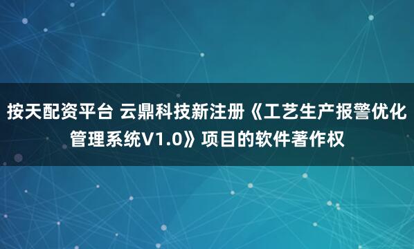 按天配资平台 云鼎科技新注册《工艺生产报警优化管理系统V1.0》项目的软件著作权