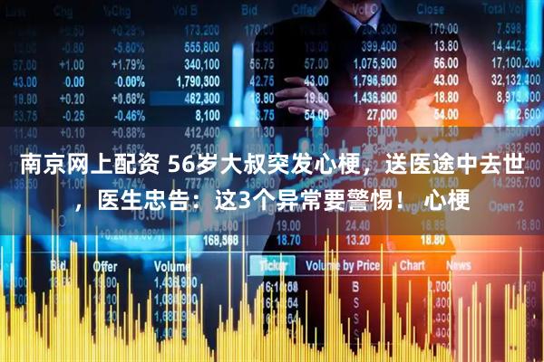南京网上配资 56岁大叔突发心梗，送医途中去世，医生忠告：这3个异常要警惕！ 心梗