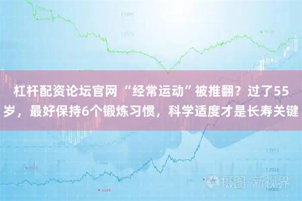 杠杆配资论坛官网 “经常运动”被推翻？过了55岁，最好保持6个锻炼习惯，科学适度才是长寿关键