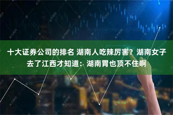 十大证券公司的排名 湖南人吃辣厉害？湖南女子去了江西才知道：湖南胃也顶不住啊
