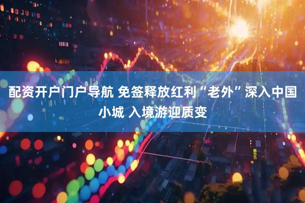 配资开户门户导航 免签释放红利“老外”深入中国小城 入境游迎质变