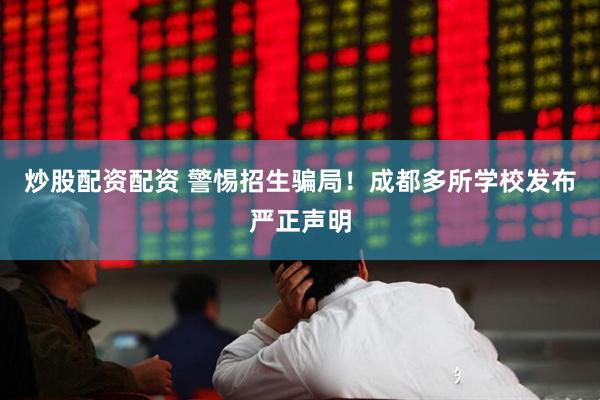 炒股配资配资 警惕招生骗局！成都多所学校发布严正声明